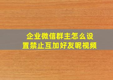 企业微信群主怎么设置禁止互加好友呢视频