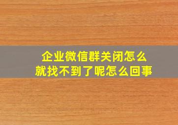 企业微信群关闭怎么就找不到了呢怎么回事