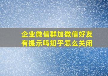 企业微信群加微信好友有提示吗知乎怎么关闭