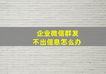 企业微信群发不出信息怎么办