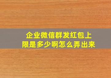 企业微信群发红包上限是多少啊怎么弄出来