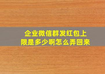 企业微信群发红包上限是多少啊怎么弄回来