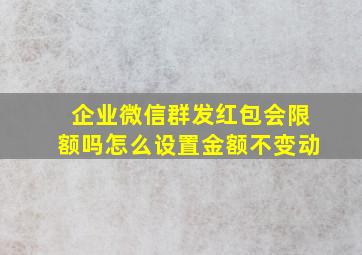 企业微信群发红包会限额吗怎么设置金额不变动