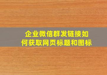 企业微信群发链接如何获取网页标题和图标