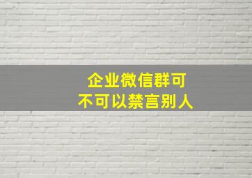 企业微信群可不可以禁言别人