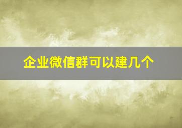 企业微信群可以建几个