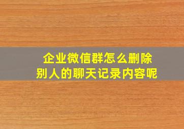 企业微信群怎么删除别人的聊天记录内容呢