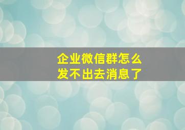 企业微信群怎么发不出去消息了