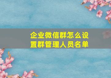 企业微信群怎么设置群管理人员名单