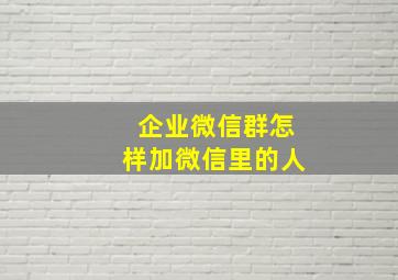 企业微信群怎样加微信里的人