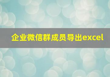 企业微信群成员导出excel