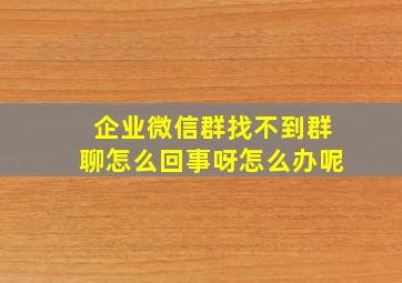 企业微信群找不到群聊怎么回事呀怎么办呢