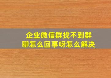 企业微信群找不到群聊怎么回事呀怎么解决