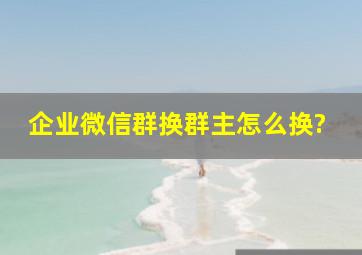 企业微信群换群主怎么换?