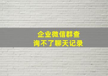 企业微信群查询不了聊天记录