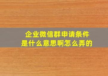 企业微信群申请条件是什么意思啊怎么弄的