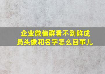 企业微信群看不到群成员头像和名字怎么回事儿