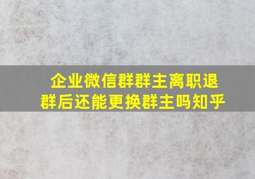 企业微信群群主离职退群后还能更换群主吗知乎