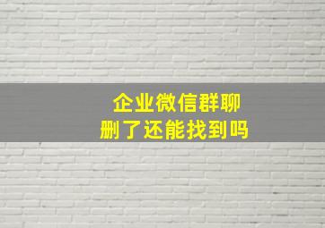 企业微信群聊删了还能找到吗