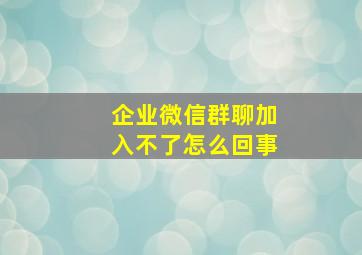 企业微信群聊加入不了怎么回事