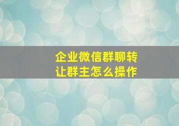 企业微信群聊转让群主怎么操作