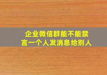 企业微信群能不能禁言一个人发消息给别人