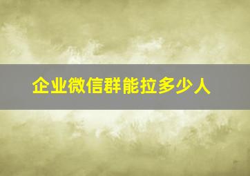 企业微信群能拉多少人