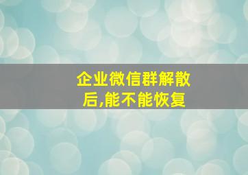 企业微信群解散后,能不能恢复