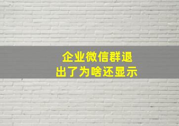 企业微信群退出了为啥还显示