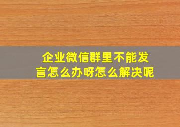 企业微信群里不能发言怎么办呀怎么解决呢