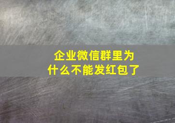 企业微信群里为什么不能发红包了