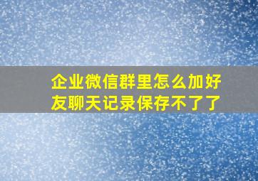 企业微信群里怎么加好友聊天记录保存不了了