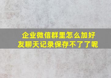 企业微信群里怎么加好友聊天记录保存不了了呢