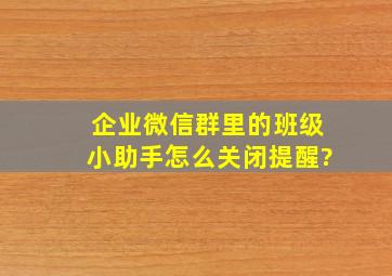 企业微信群里的班级小助手怎么关闭提醒?