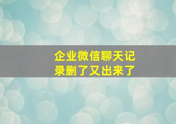 企业微信聊天记录删了又出来了