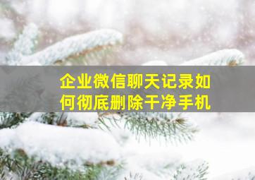 企业微信聊天记录如何彻底删除干净手机