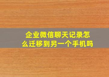 企业微信聊天记录怎么迁移到另一个手机吗