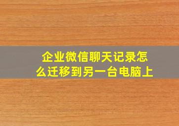 企业微信聊天记录怎么迁移到另一台电脑上