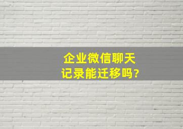 企业微信聊天记录能迁移吗?