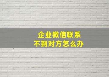 企业微信联系不到对方怎么办