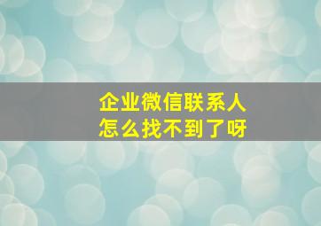 企业微信联系人怎么找不到了呀