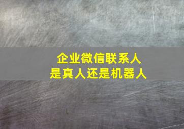 企业微信联系人是真人还是机器人