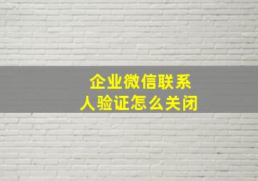 企业微信联系人验证怎么关闭