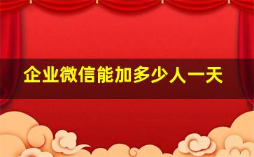 企业微信能加多少人一天