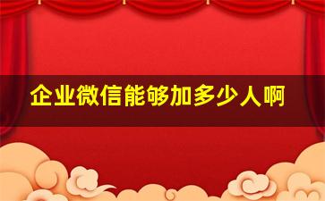 企业微信能够加多少人啊