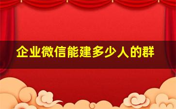 企业微信能建多少人的群