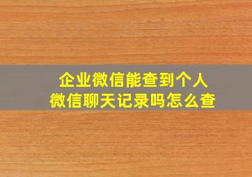 企业微信能查到个人微信聊天记录吗怎么查