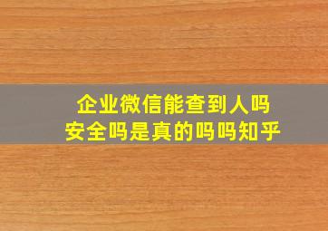 企业微信能查到人吗安全吗是真的吗吗知乎