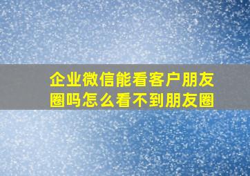 企业微信能看客户朋友圈吗怎么看不到朋友圈