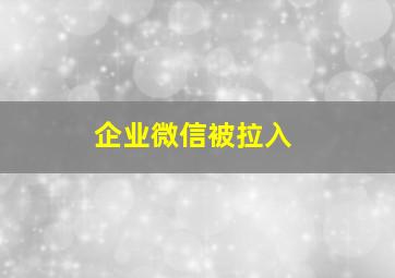 企业微信被拉入